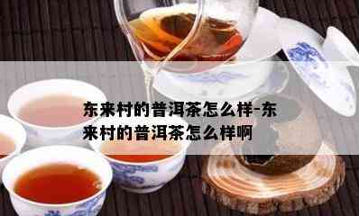 东来村的普洱茶怎么样-东来村的普洱茶怎么样啊