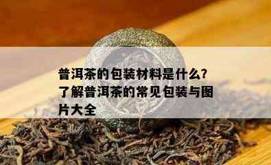 普洱茶的包装材料是什么？了解普洱茶的常见包装与图片大全