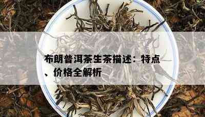 布朗普洱茶生茶描述：特点、价格全解析