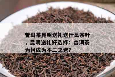 普洱茶昆明送礼送什么茶叶，昆明送礼好选择：普洱茶为何成为不二之选？