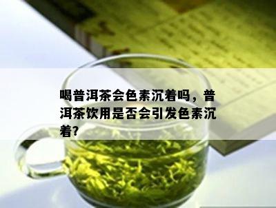 喝普洱茶会色素沉着吗，普洱茶饮用是否会引发色素沉着？