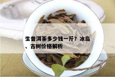 生普洱茶多少钱一斤？冰岛、古树价格解析