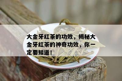 大金牙红茶的功效，揭秘大金牙红茶的神奇功效，你一定要知道！