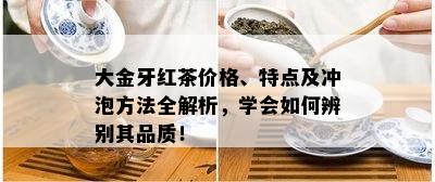 大金牙红茶价格、特点及冲泡方法全解析，学会如何辨别其品质！