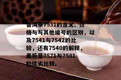 普洱茶7531的含义、价格与与其他编号的区别，以及7541与7542的比较，还有7540的解释，最后是7571与7581的优劣比较。