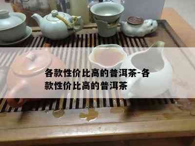 各款性价比高的普洱茶-各款性价比高的普洱茶