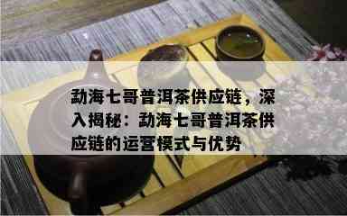 勐海七哥普洱茶供应链，深入揭秘：勐海七哥普洱茶供应链的运营模式与优势