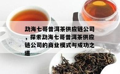 勐海七哥普洱茶供应链公司，探索勐海七哥普洱茶供应链公司的商业模式与成功之道