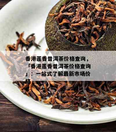 莲香普洱茶价格查询，「莲香普洱茶价格查询」：一站式了解最新市场价格