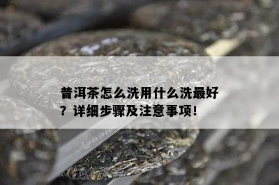 普洱茶怎么洗用什么洗更好？详细步骤及注意事项！