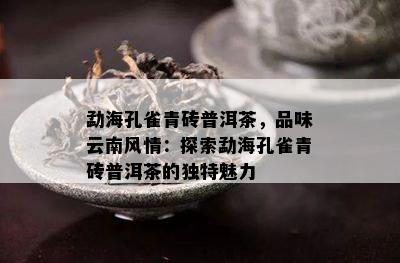 勐海孔雀青砖普洱茶，品味云南风情：探索勐海孔雀青砖普洱茶的独特魅力