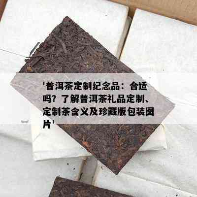 '普洱茶定制纪念品：合适吗？了解普洱茶礼品定制、定制茶含义及珍藏版包装图片'