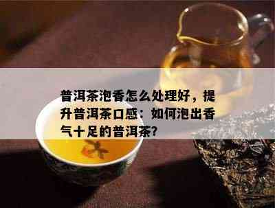 普洱茶泡香怎么处理好，提升普洱茶口感：如何泡出香气十足的普洱茶？