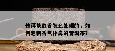 普洱茶泡香怎么处理的，如何泡制香气扑鼻的普洱茶？