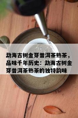 勐海古树金芽普洱茶熟茶，品味千年历史：勐海古树金芽普洱茶熟茶的独特韵味