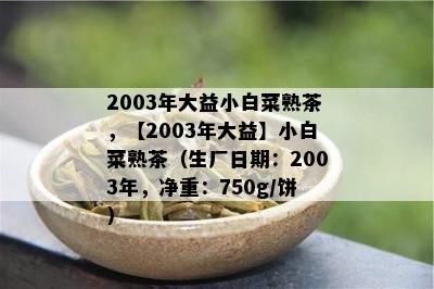 2003年大益小白菜熟茶，【2003年大益】小白菜熟茶（生厂日期：2003年，净重：750g/饼）