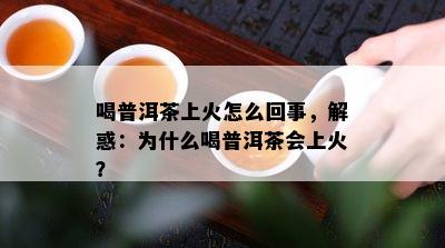 喝普洱茶上火怎么回事，解惑：为什么喝普洱茶会上火？