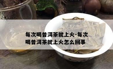 每次喝普洱茶就上火-每次喝普洱茶就上火怎么回事