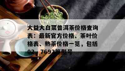 大益大白菜普洱茶价格查询表：最新官方价格、茶叶价格表、熟茶价格一览，包括02、7692等型号