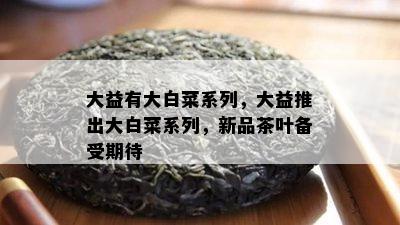 大益有大白菜系列，大益推出大白菜系列，新品茶叶备受期待