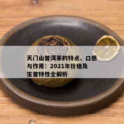 天门山普洱茶的特点、口感与作用：2021年价格及生普特性全解析