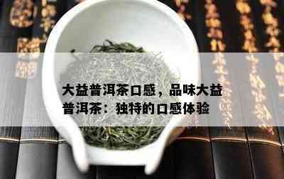 大益普洱茶口感，品味大益普洱茶：独特的口感体验