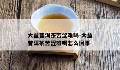 大益普洱茶苦涩难喝-大益普洱茶苦涩难喝怎么回事