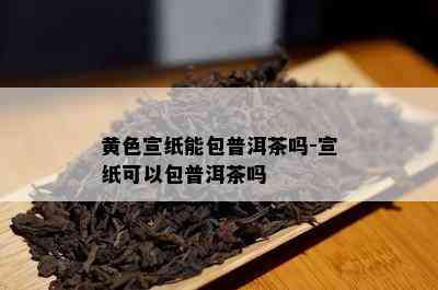 黄色宣纸能包普洱茶吗-宣纸可以包普洱茶吗