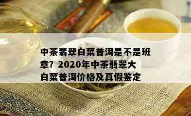 中茶翡翠白菜普洱是不是班章？2020年中茶翡翠大白菜普洱价格及真假鉴定