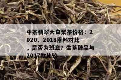 中茶翡翠大白菜茶价格：2020、2018用料对比，是否为班章？生茶臻品与2017款比较