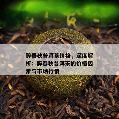 醉春秋普洱茶价格，深度解析：醉春秋普洱茶的价格因素与市场行情