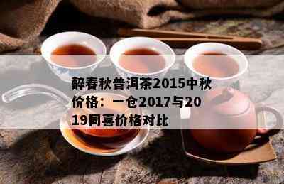 醉春秋普洱茶2015中秋价格：一仓2017与2019同喜价格对比