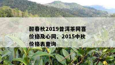 醉春秋2019普洱茶同喜价格及心同、2015中秋价格表查询