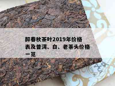 醉春秋茶叶2019年价格表及普洱、白、老茶头价格一览