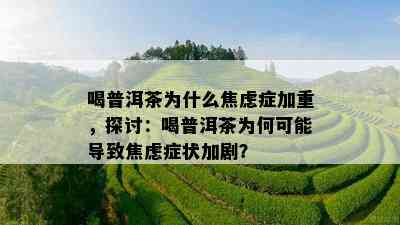 喝普洱茶为什么焦虑症加重，探讨：喝普洱茶为何可能导致焦虑症状加剧？