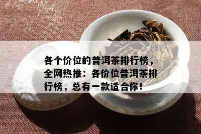 各个价位的普洱茶排行榜，全网热推：各价位普洱茶排行榜，总有一款适合你！