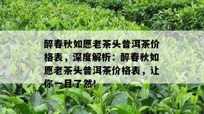 醉春秋如愿老茶头普洱茶价格表，深度解析：醉春秋如愿老茶头普洱茶价格表，让你一目了然！