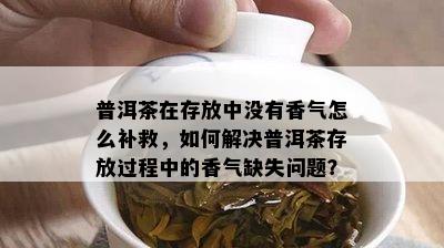 普洱茶在存放中没有香气怎么补救，如何解决普洱茶存放过程中的香气缺失问题？