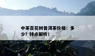 中茶百花树普洱茶价格：多少？特点解析！