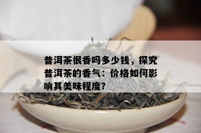 普洱茶很香吗多少钱，探究普洱茶的香气：价格如何影响其美味程度？