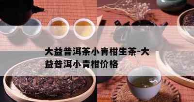 大益普洱茶小青柑生茶-大益普洱小青柑价格