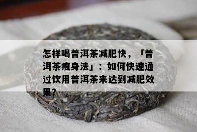 怎样喝普洱茶减肥快，「普洱茶瘦身法」：如何快速通过饮用普洱茶来达到减肥效果？