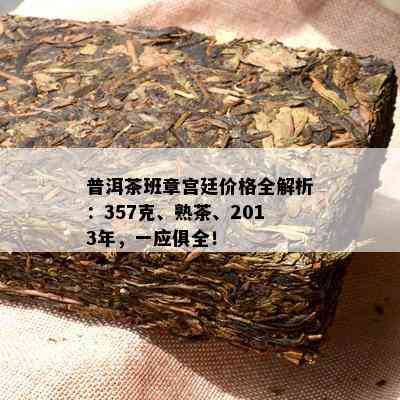 普洱茶班章宫廷价格全解析：357克、熟茶、2013年，一应俱全！