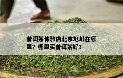 普洱茶体验店北京地址在哪里？哪里买普洱茶好？