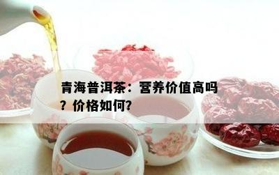 青海普洱茶：营养价值高吗？价格如何？