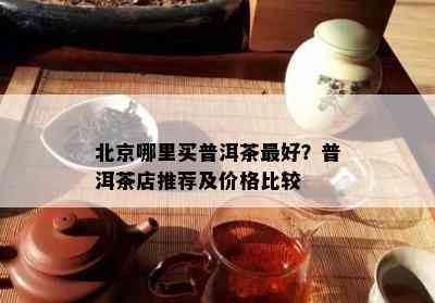 北京哪里买普洱茶更好？普洱茶店推荐及价格比较