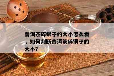 普洱茶碎银子的大小怎么看，如何判断普洱茶碎银子的大小？