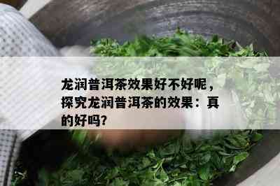 龙润普洱茶效果好不好呢，探究龙润普洱茶的效果：真的好吗？