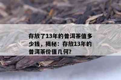 存放了13年的普洱茶值多少钱，揭秘：存放13年的普洱茶价值几何？