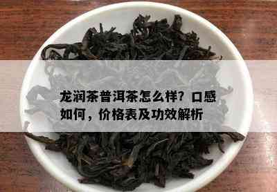 龙润茶普洱茶怎么样？口感如何，价格表及功效解析